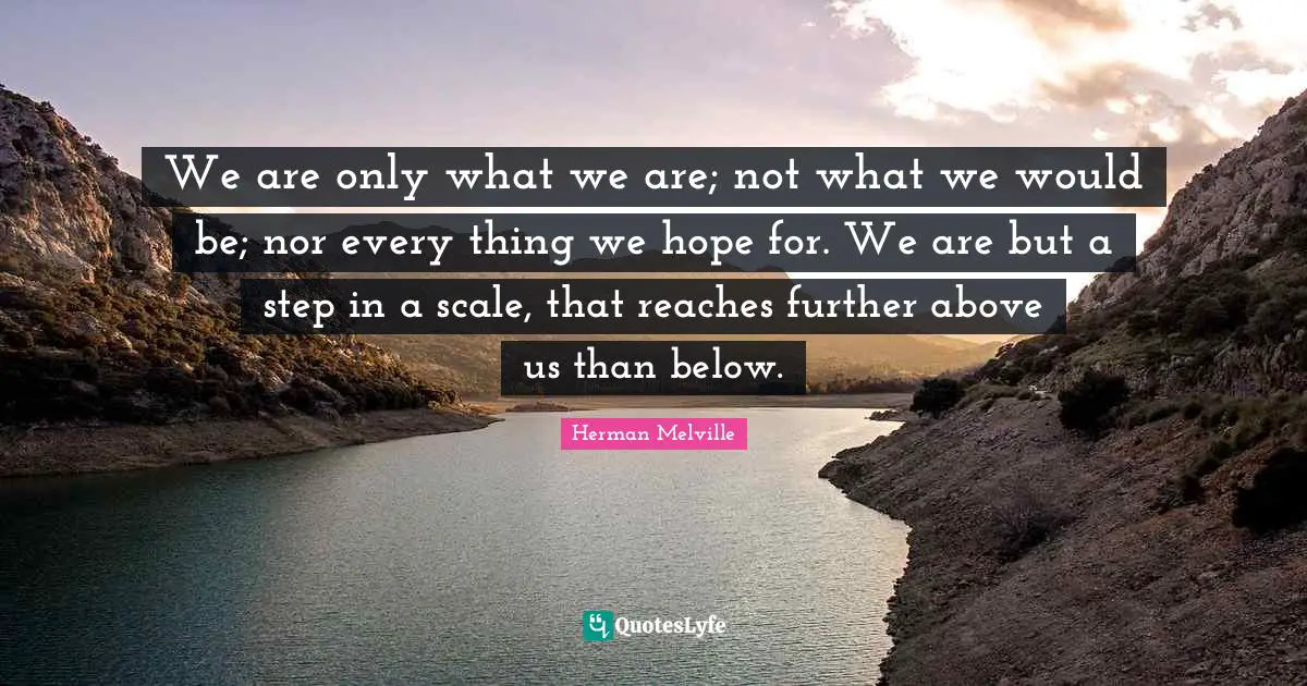 Herman Melville Quotes: "We are only what we are; not what we would be; nor every thing we hope for. We are but a step in a scale, that reaches further above us than below."