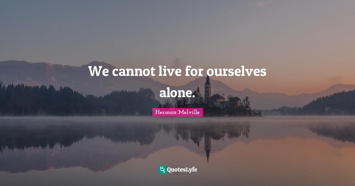We cannot live for ourselves alone.