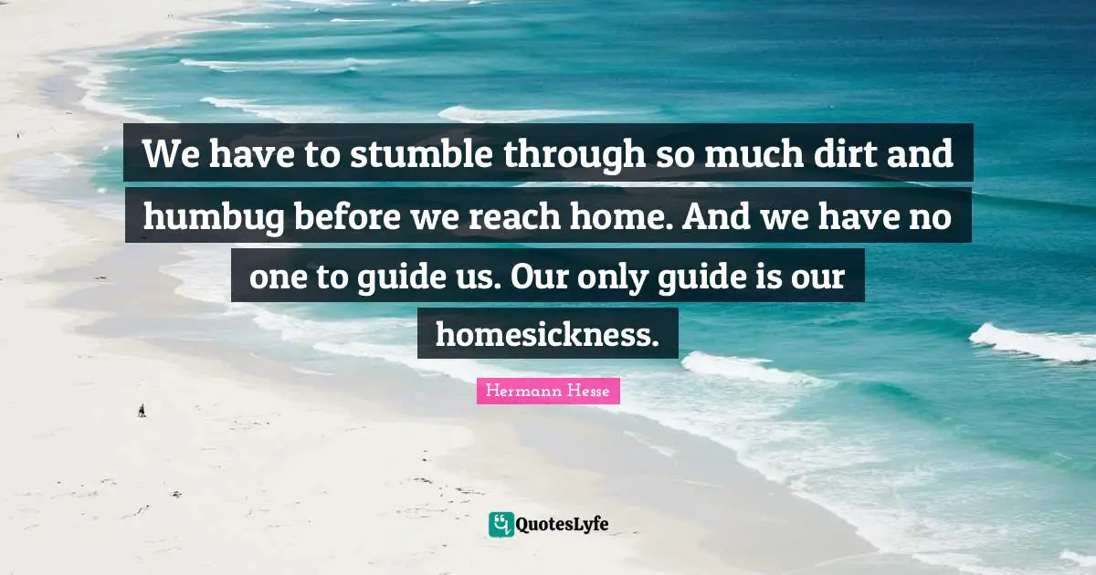 Hermann Hesse Quotes: "We have to stumble through so much dirt and humbug before we reach home. And we have no one to guide us. Our only guide is our homesickness."