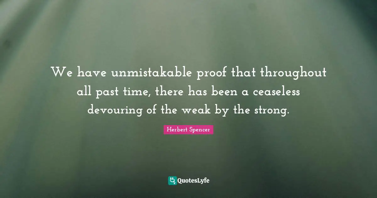 We have unmistakable proof that throughout all past time, there has been a ceaseless devouring of the weak by the strong.