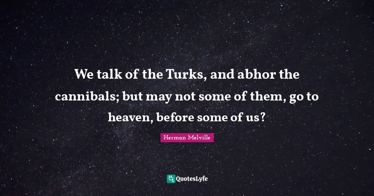 We talk of the Turks, and abhor the cannibals; but may not some of them, go to heaven, before some of us?