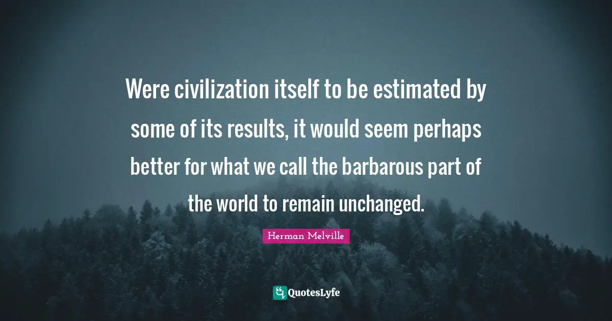 Were civilization itself to be estimated by some of its results, it would seem perhaps better for what we call the barbarous part of the world to remain unchanged.