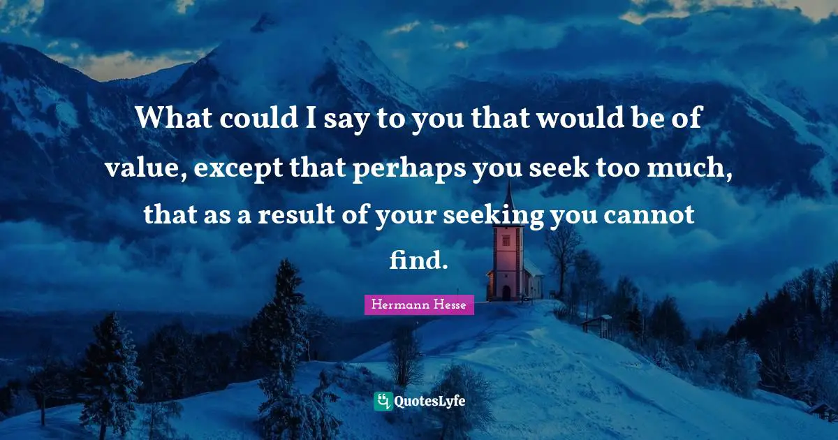 What could I say to you that would be of value, except that perhaps you seek too much, that as a result of your seeking you cannot find.