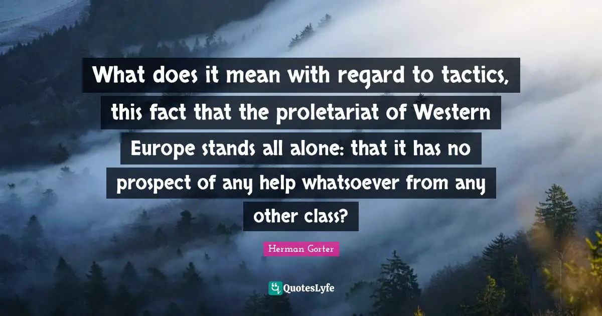 Tactics Quotes: "What does it mean with regard to tactics, this fact that the proletariat of Western Europe stands all alone: that it has no prospect of any help whatsoever from any other class?"