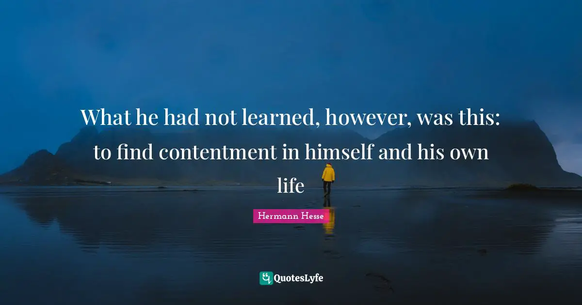 What he had not learned, however, was this: to find contentment in himself and his own life
