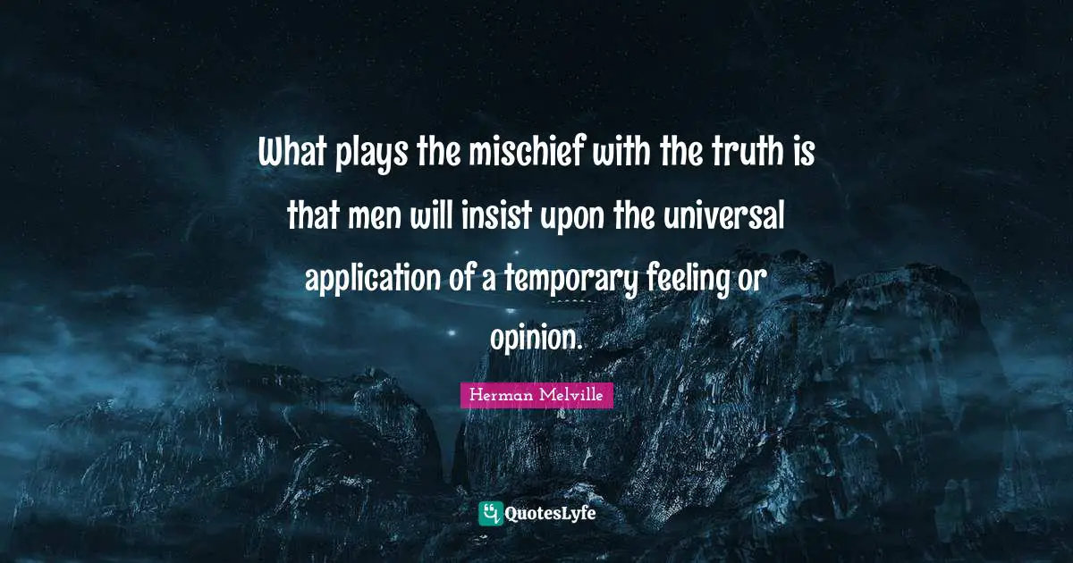 What plays the mischief with the truth is that men will insist upon the universal application of a temporary feeling or opinion.