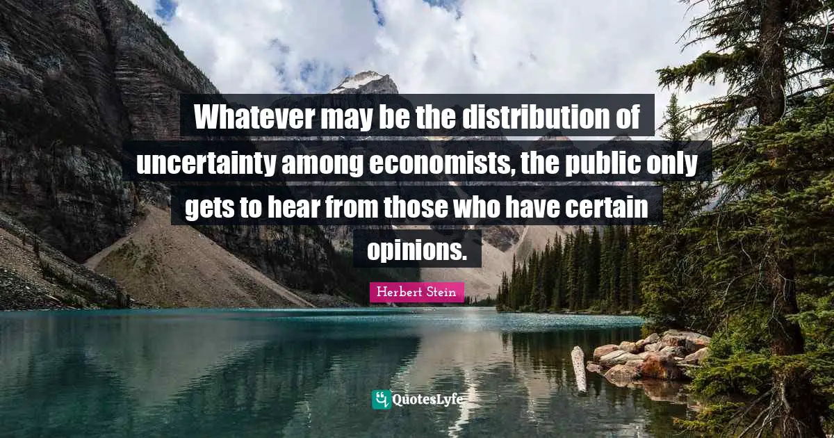 Whatever may be the distribution of uncertainty among economists, the public only gets to hear from those who have certain opinions.