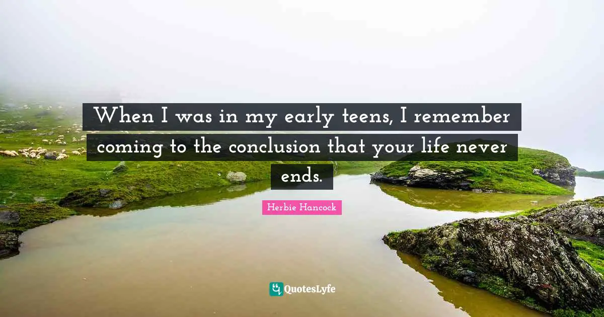 When I was in my early teens, I remember coming to the conclusion that your life never ends.