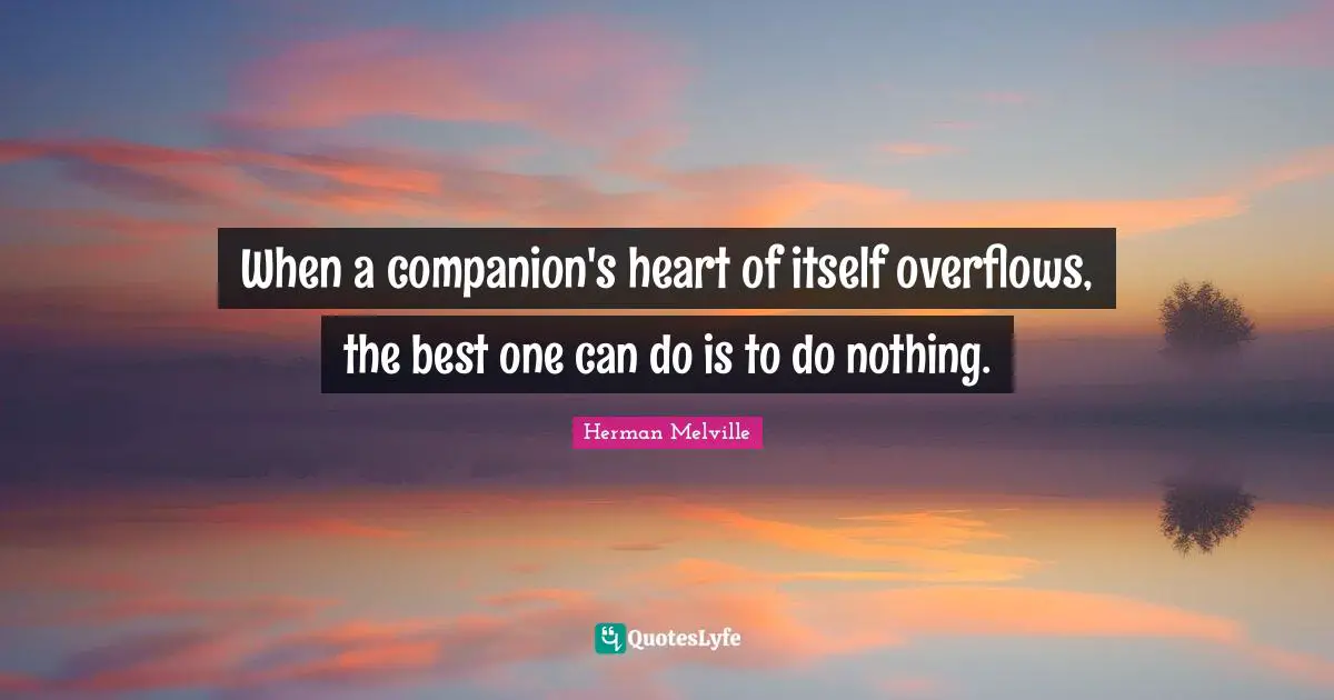 When a companion's heart of itself overflows, the best one can do is to do nothing.