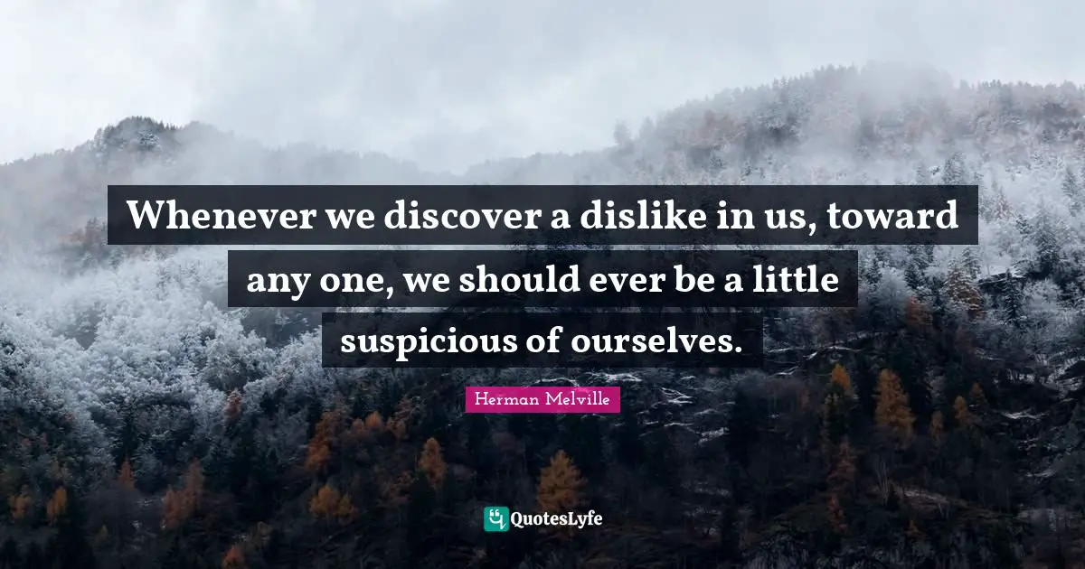Whenever we discover a dislike in us, toward any one, we should ever be a little suspicious of ourselves.