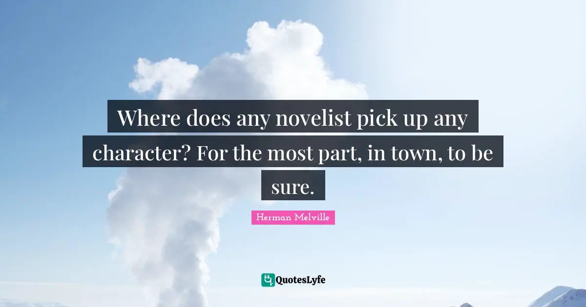 Where does any novelist pick up any character? For the most part, in town, to be sure.