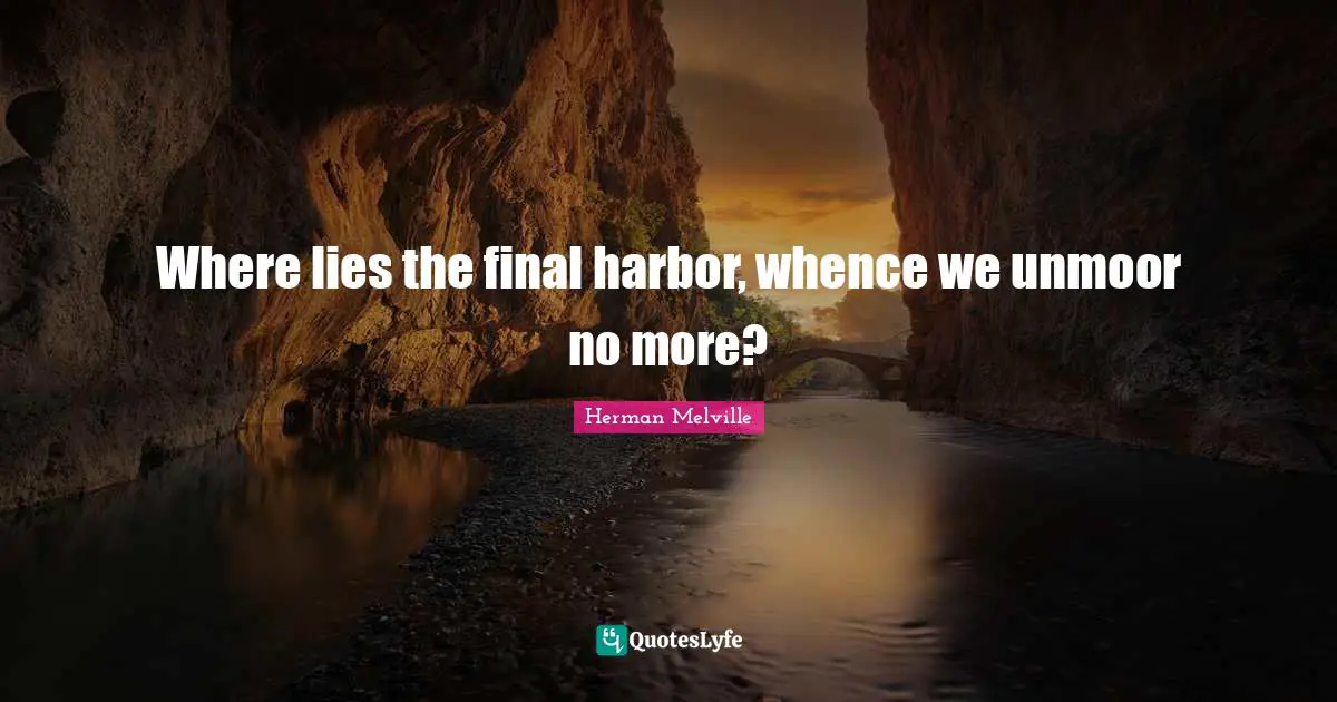 Where lies the final harbor, whence we unmoor no more?