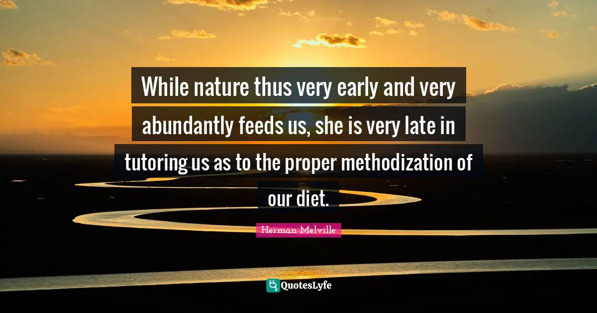 While nature thus very early and very abundantly feeds us, she is very late in tutoring us as to the proper methodization of our diet.