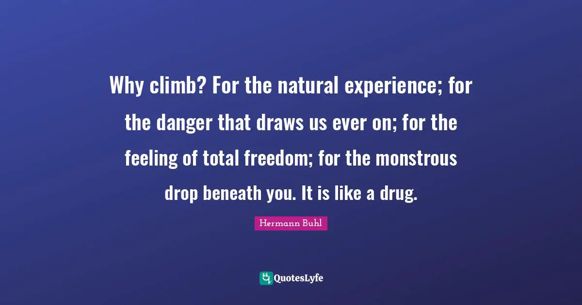 Draws Quotes: "Why climb? For the natural experience; for the danger that draws us ever on; for the feeling of total freedom; for the monstrous drop beneath you. It is like a drug."