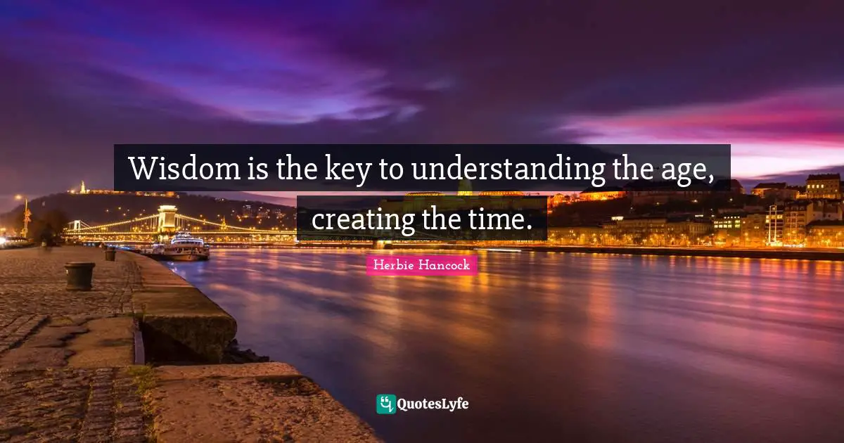 Wisdom is the key to understanding the age, creating the time.
