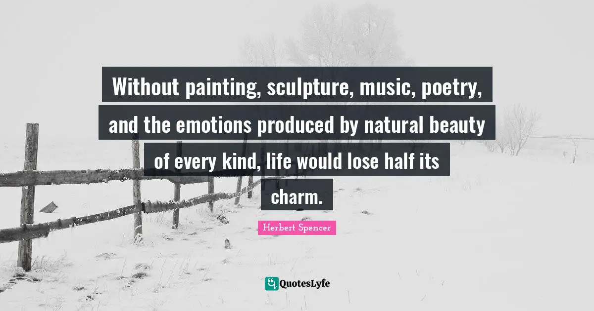 Without painting, sculpture, music, poetry, and the emotions produced by natural beauty of every kind, life would lose half its charm.