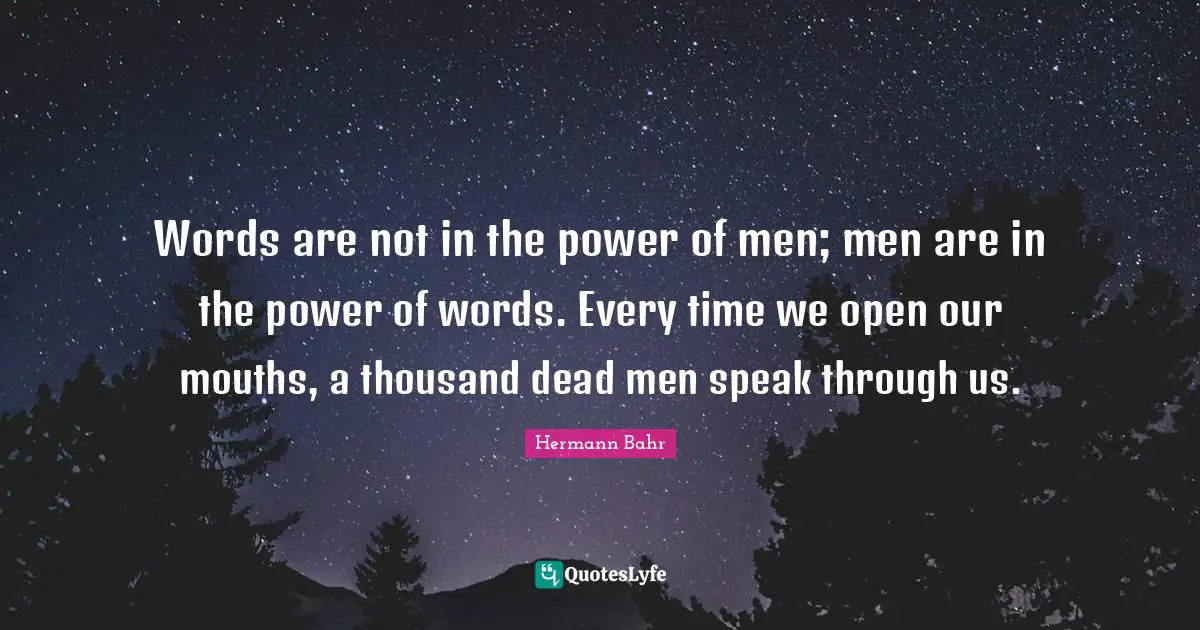 Words are not in the power of men; men are in the power of words. Every time we open our mouths, a thousand dead men speak through us.