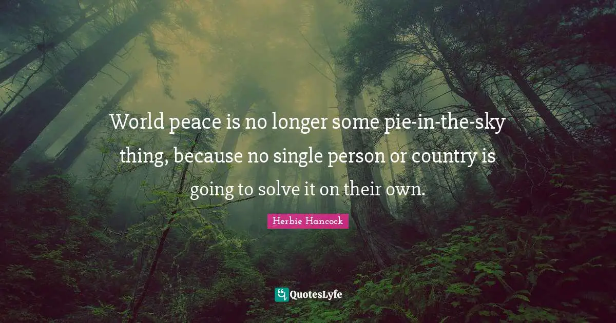 World peace is no longer some pie-in-the-sky thing, because no single person or country is going to solve it on their own.