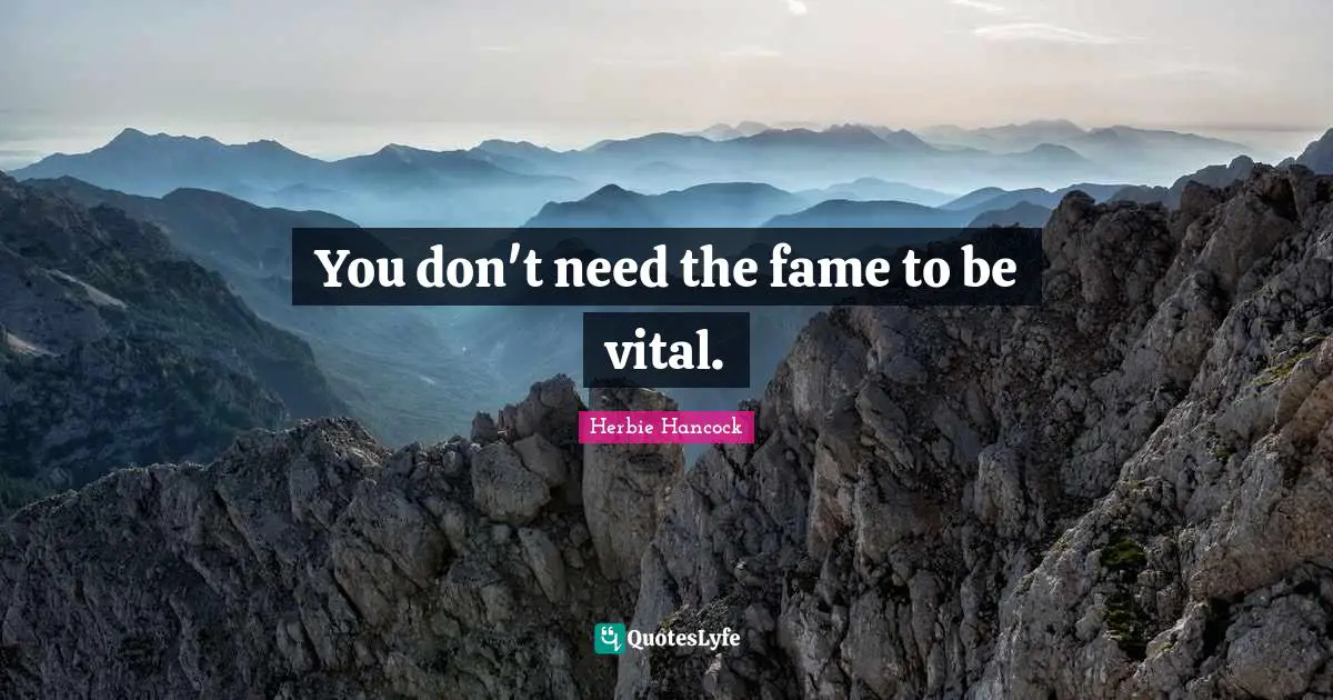 You don't need the fame to be vital.