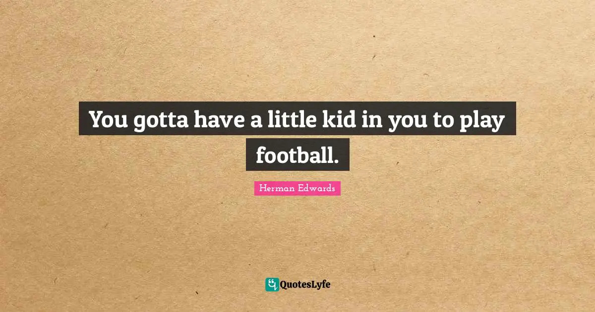 You gotta have a little kid in you to play football.