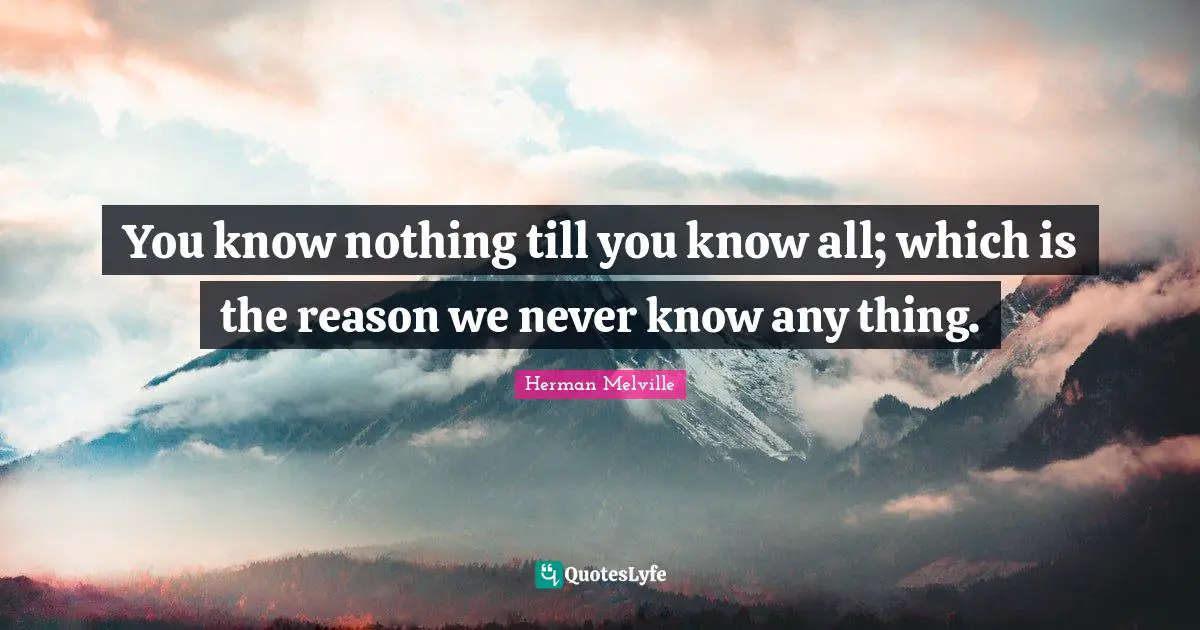 Herman Melville Quotes: "You know nothing till you know all; which is the reason we never know any thing."