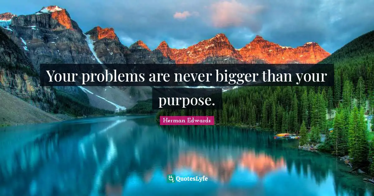 Your problems are never bigger than your purpose.