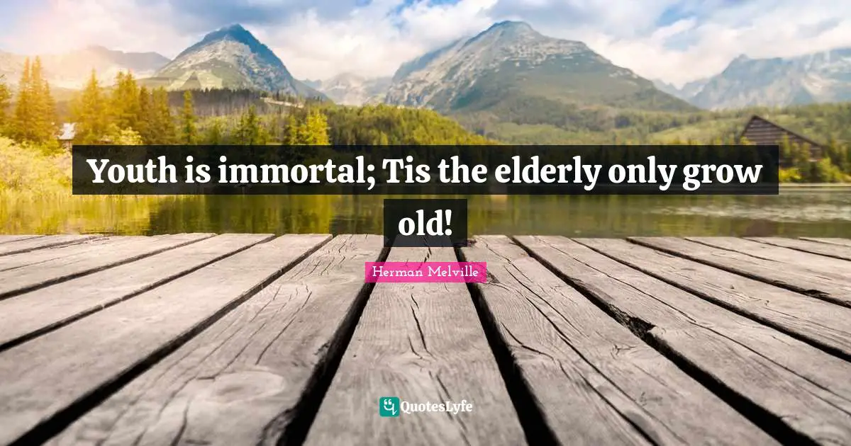 Youth is immortal; Tis the elderly only grow old!