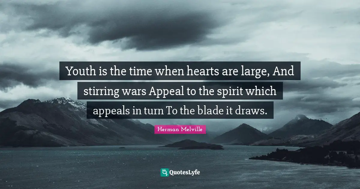 Youth is the time when hearts are large, And stirring wars Appeal to the spirit which appeals in turn To the blade it draws.