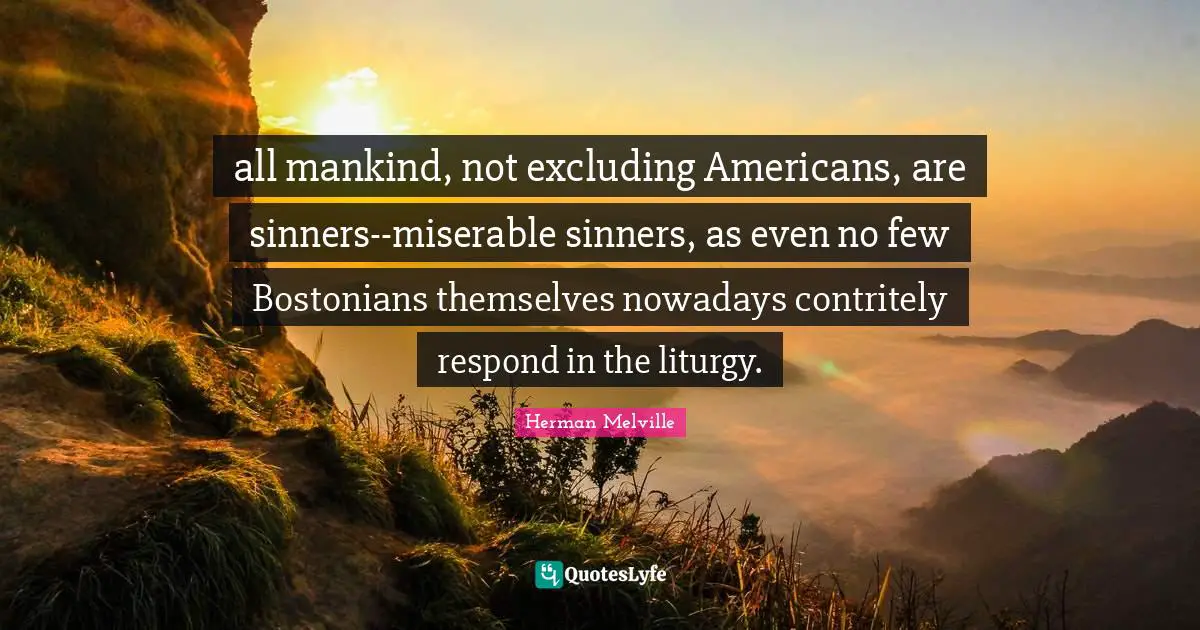 all mankind, not excluding Americans, are sinners--miserable sinners, as even no few Bostonians themselves nowadays contritely respond in the liturgy.