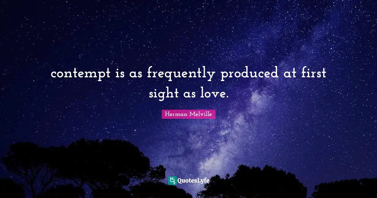 contempt is as frequently produced at first sight as love.