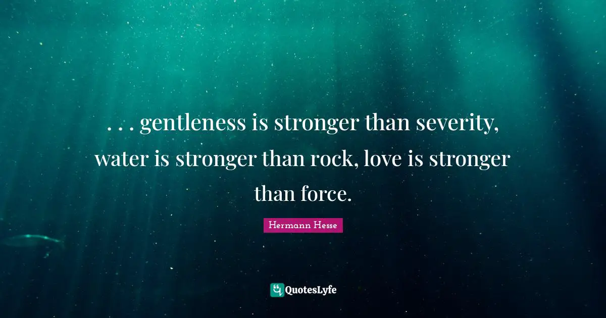 Hermann Hesse Quotes: ". . . gentleness is stronger than severity, water is stronger than rock, love is stronger than force."