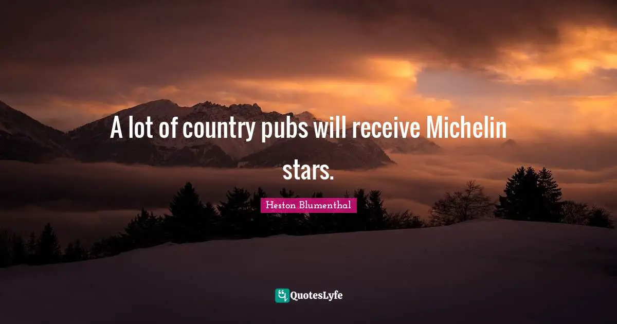 Heston Blumenthal Quotes: "A lot of country pubs will receive Michelin stars."