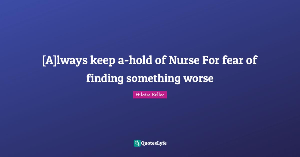 [A]lways keep a-hold of Nurse For fear of finding something worse