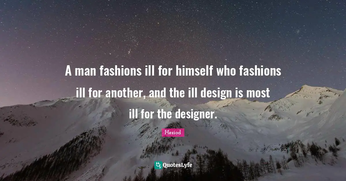 A man fashions ill for himself who fashions ill for another, and the ill design is most ill for the designer.