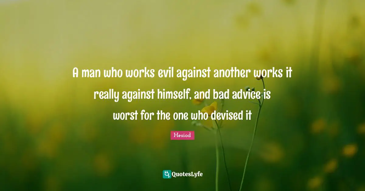Bad Advice Quotes: "A man who works evil against another works it really against himself, and bad advice is worst for the one who devised it"