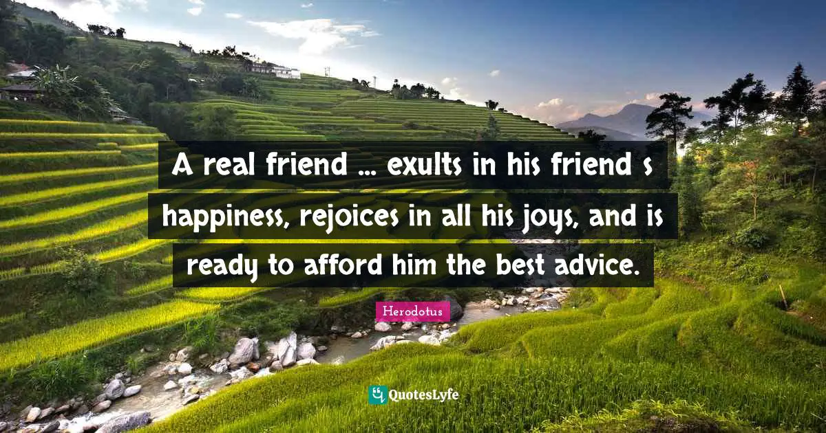 A real friend ... exults in his friends happiness, rejoices in all his joys, and is ready to afford him the best advice.