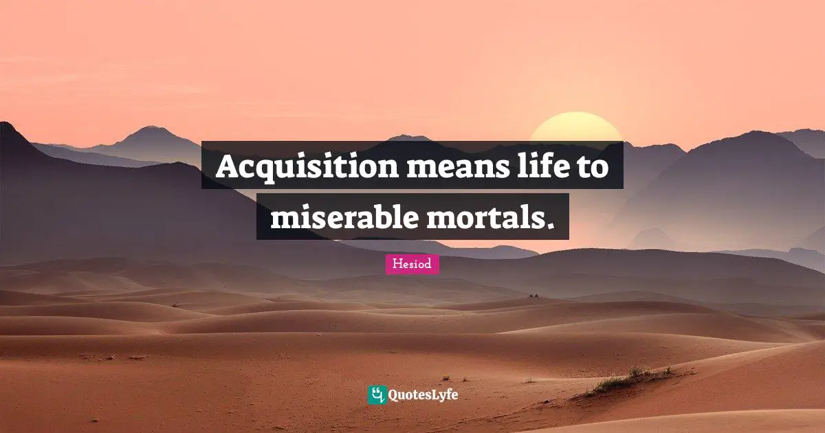 Hesiod Quotes: "Acquisition means life to miserable mortals."