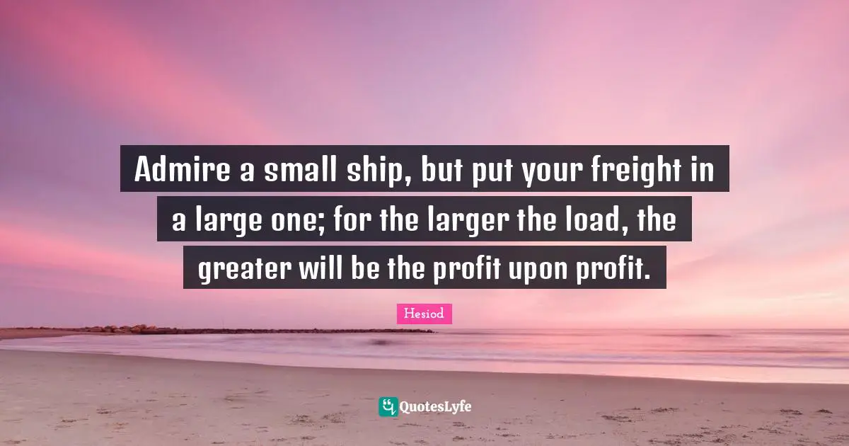 Hesiod Quotes: "Admire a small ship, but put your freight in a large one; for the larger the load, the greater will be the profit upon profit."