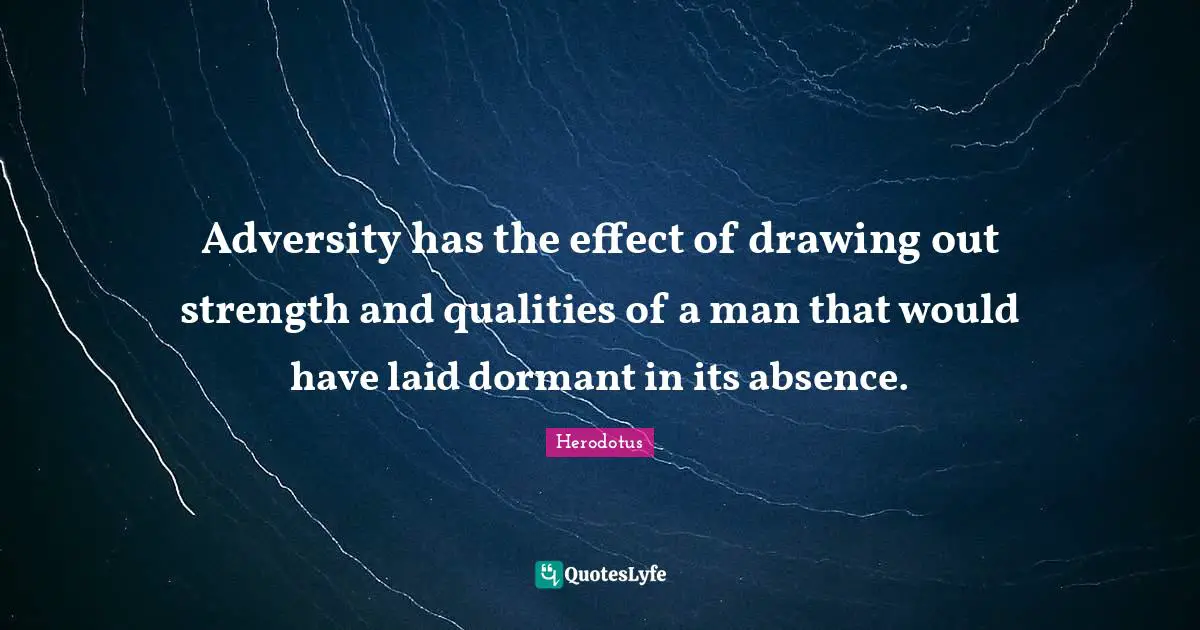 Adversity has the effect of drawing out strength and qualities of a man that would have laid dormant in its absence.