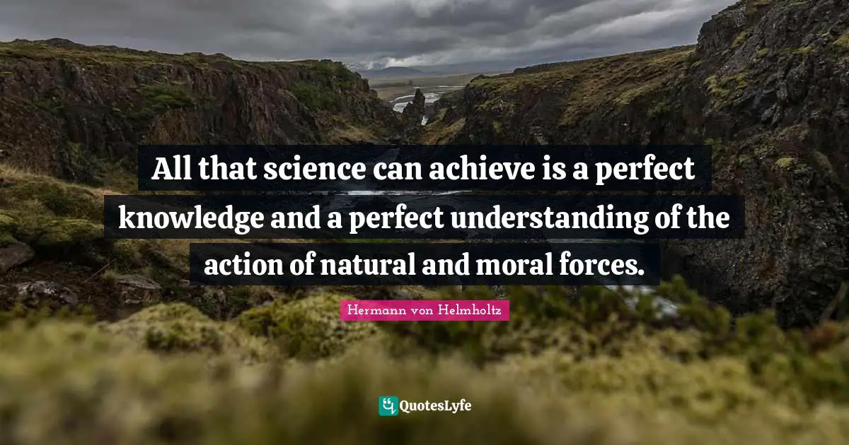 All that science can achieve is a perfect knowledge and a perfect understanding of the action of natural and moral forces.