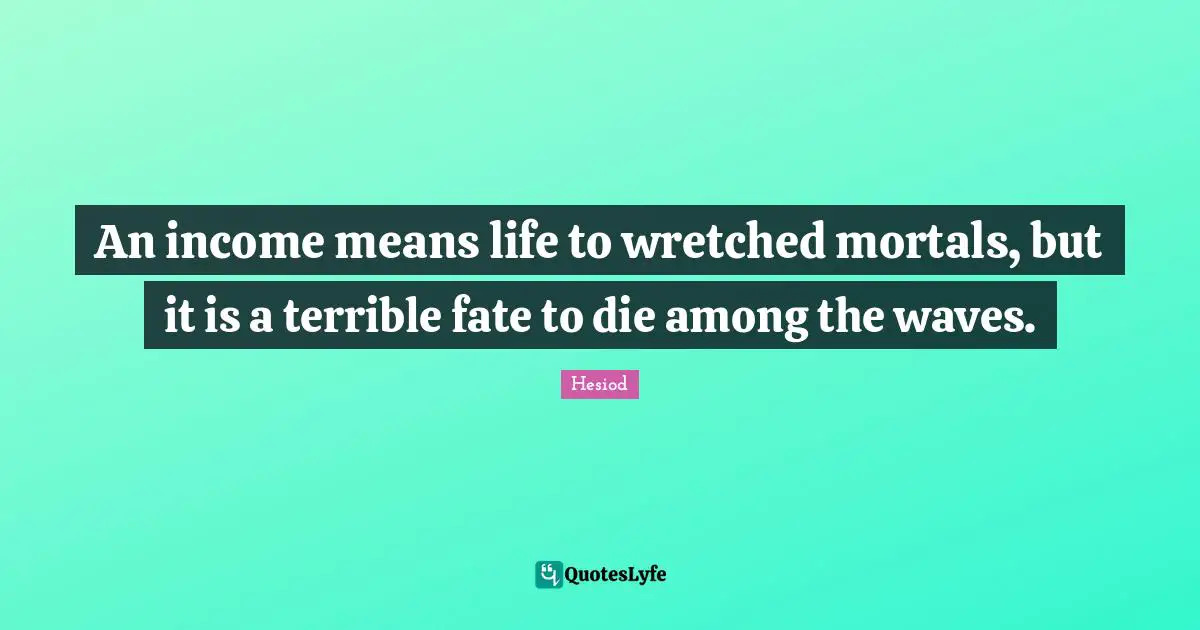 An income means life to wretched mortals, but it is a terrible fate to die among the waves.