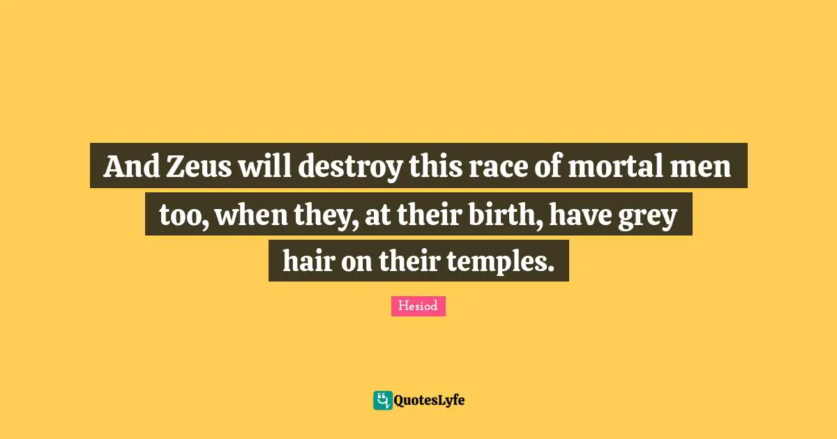 And Zeus will destroy this race of mortal men too, when they, at their birth, have grey hair on their temples.