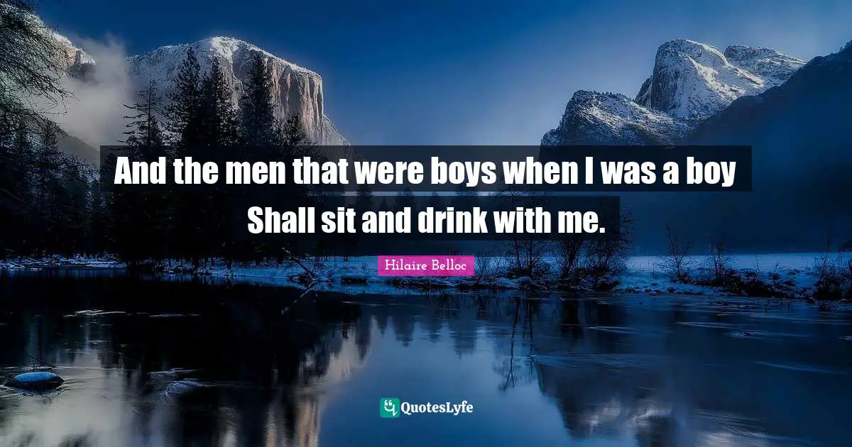 And the men that were boys when I was a boy Shall sit and drink with me.