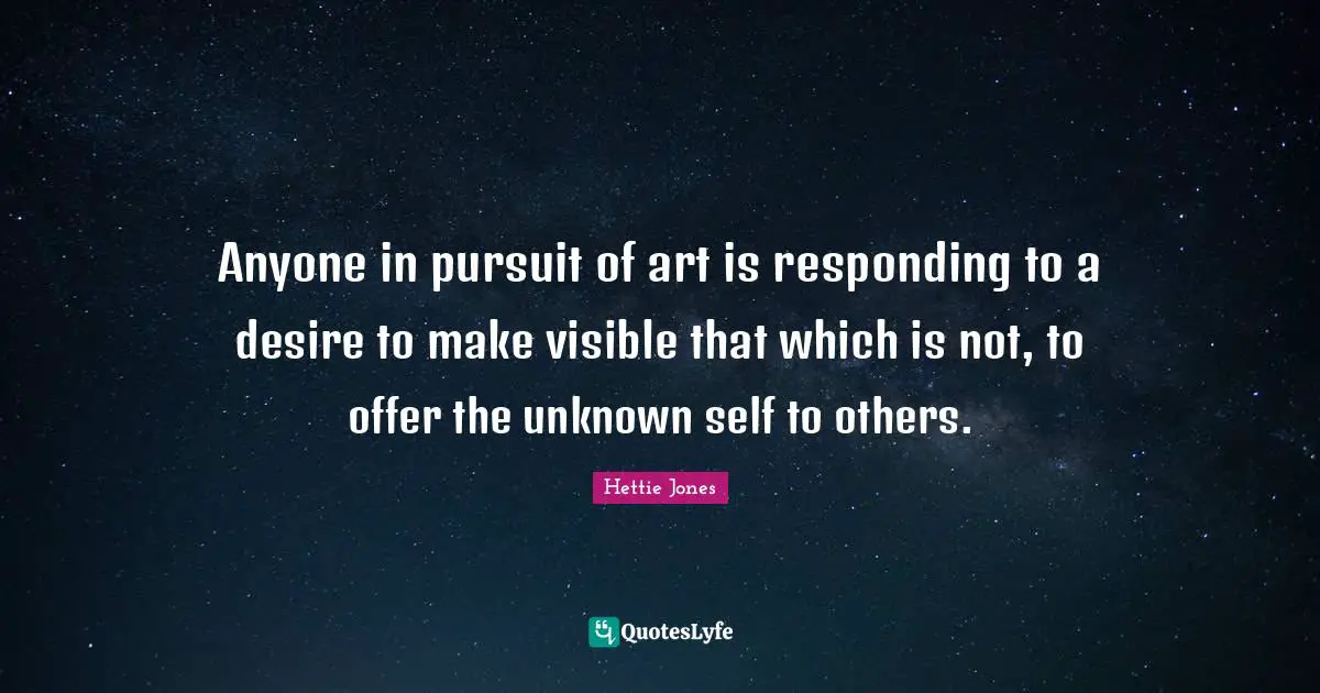 Anyone in pursuit of art is responding to a desire to make visible that which is not, to offer the unknown self to others.