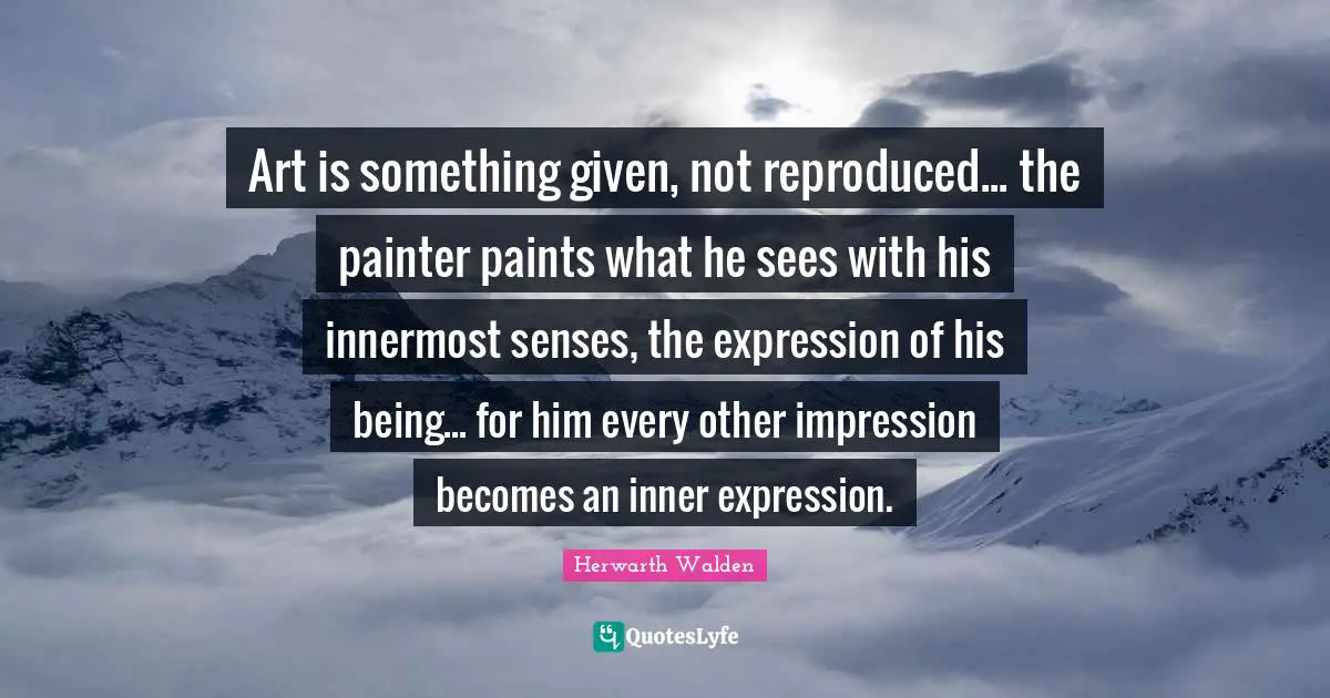 Art is something given, not reproduced... the painter paints what he sees with his innermost senses, the expression of his being... for him every other impression becomes an inner expression.