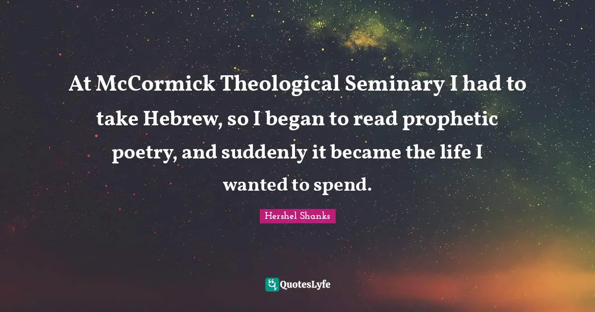 At McCormick Theological Seminary I had to take Hebrew, so I began to read prophetic poetry, and suddenly it became the life I wanted to spend.