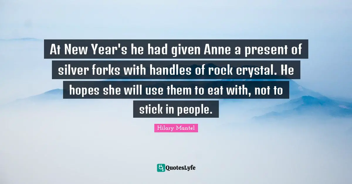 At New Year's he had given Anne a present of silver forks with handles of rock crystal. He hopes she will use them to eat with, not to stick in people.