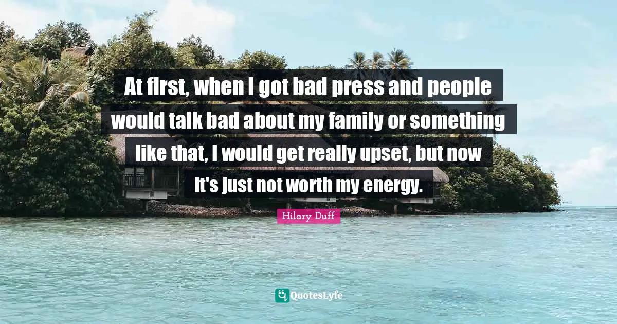 At first, when I got bad press and people would talk bad about my family or something like that, I would get really upset, but now it's just not worth my energy.