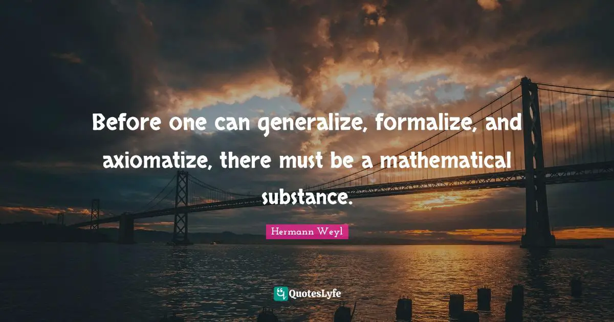 Before one can generalize, formalize, and axiomatize, there must be a mathematical substance.