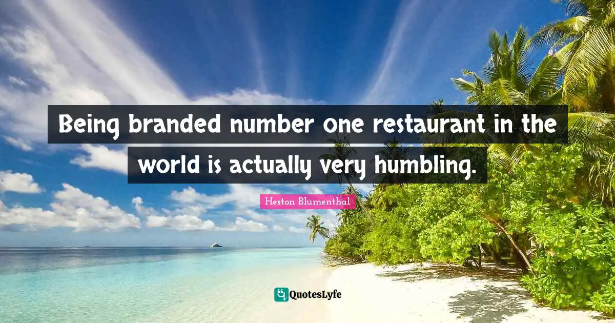 Heston Blumenthal Quotes: "Being branded number one restaurant in the world is actually very humbling."